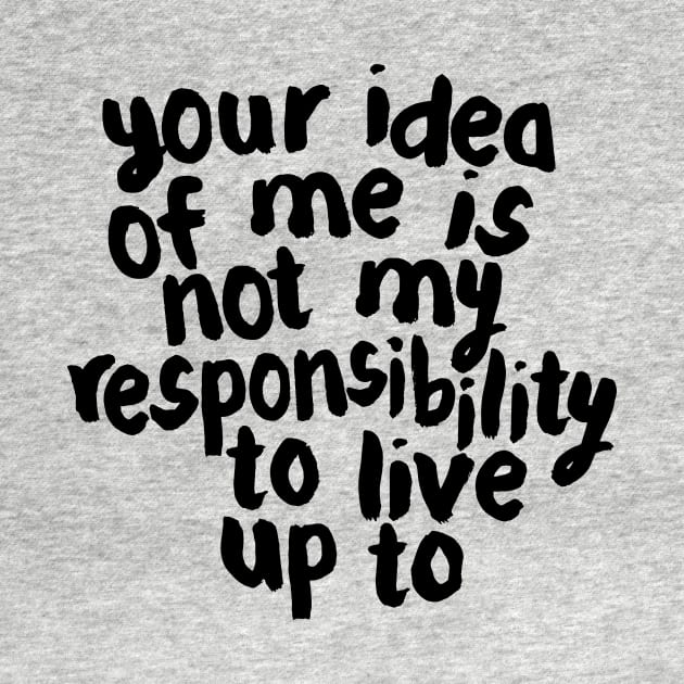 YOUR IDEA OF ME IS NOT MY RESPONSIBILITY TO LIVE UP TO by MotivatedType